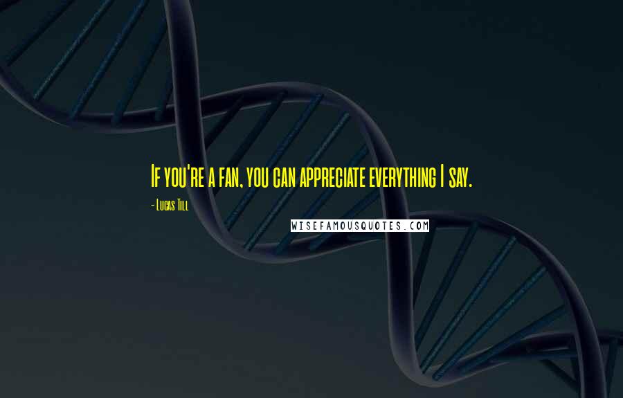 Lucas Till Quotes: If you're a fan, you can appreciate everything I say.