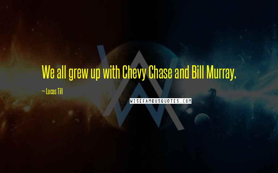 Lucas Till Quotes: We all grew up with Chevy Chase and Bill Murray.