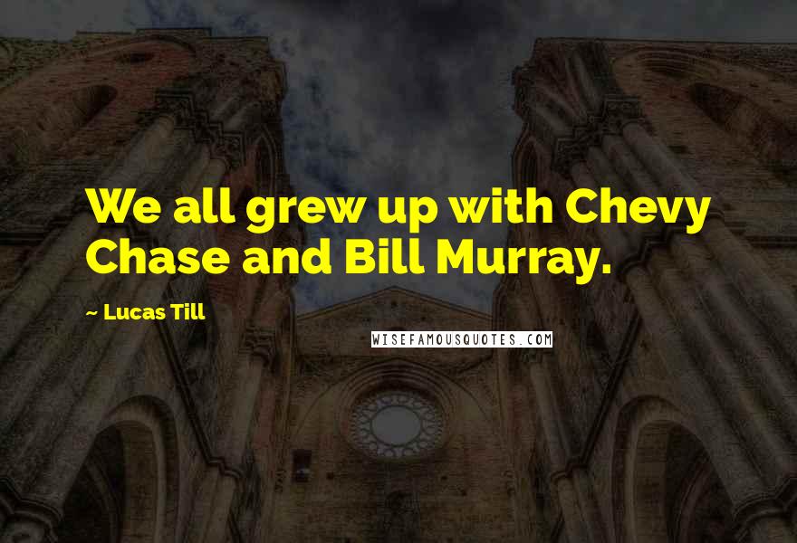 Lucas Till Quotes: We all grew up with Chevy Chase and Bill Murray.