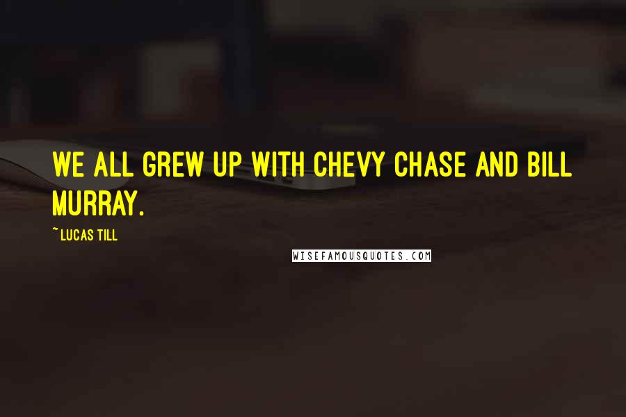 Lucas Till Quotes: We all grew up with Chevy Chase and Bill Murray.