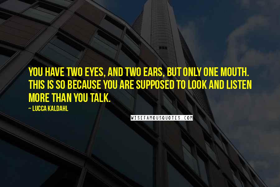 Lucca Kaldahl Quotes: You have two eyes, and two ears, but only one mouth. This is so because you are supposed to look and listen more than you talk.
