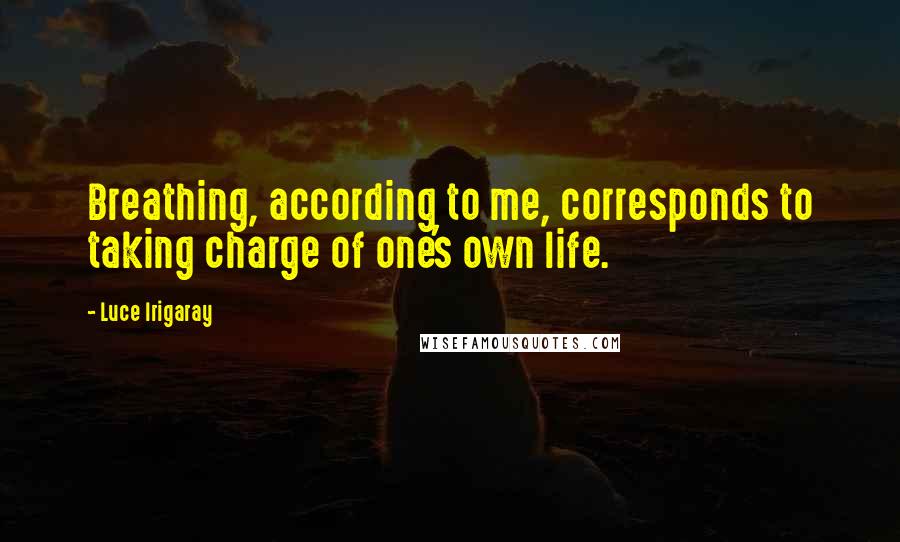 Luce Irigaray Quotes: Breathing, according to me, corresponds to taking charge of one's own life.