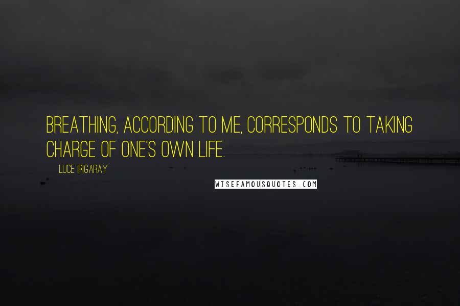 Luce Irigaray Quotes: Breathing, according to me, corresponds to taking charge of one's own life.