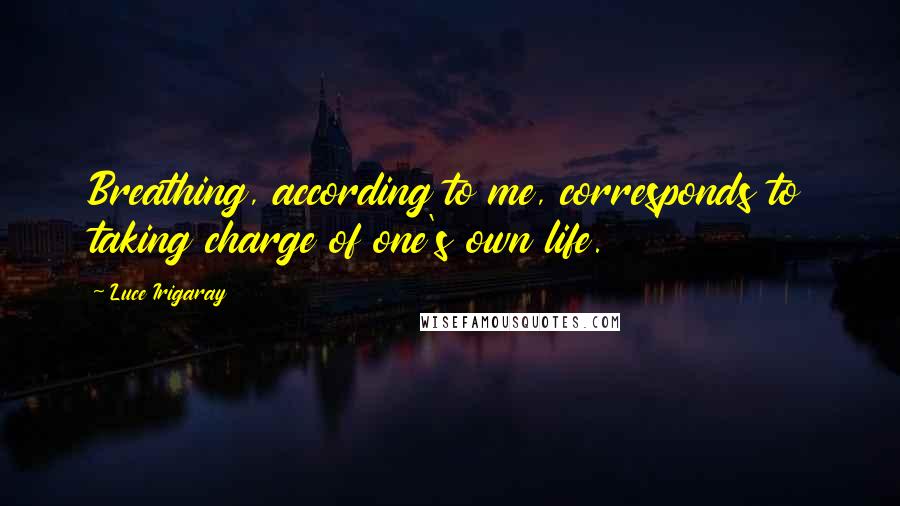 Luce Irigaray Quotes: Breathing, according to me, corresponds to taking charge of one's own life.