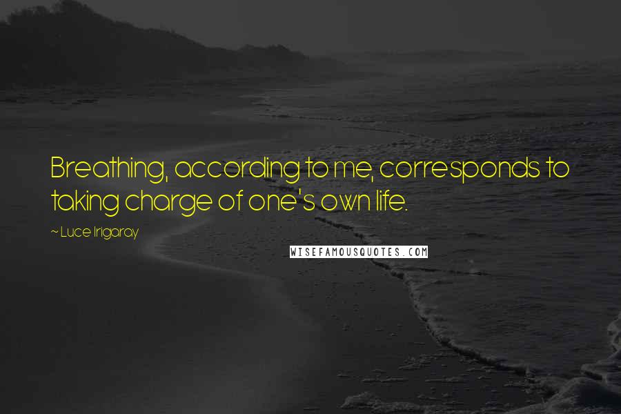 Luce Irigaray Quotes: Breathing, according to me, corresponds to taking charge of one's own life.