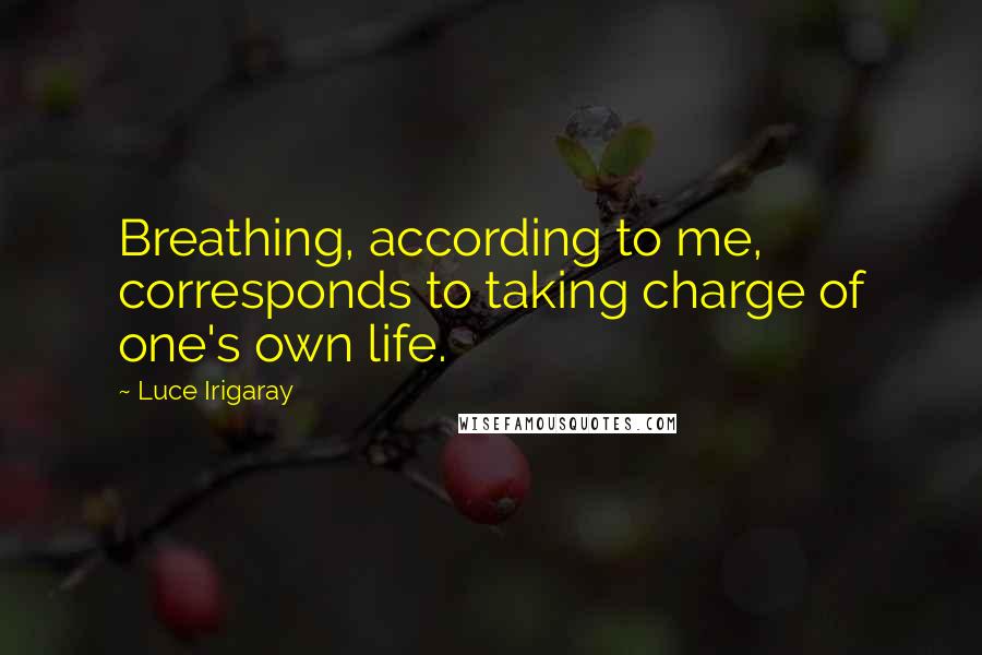 Luce Irigaray Quotes: Breathing, according to me, corresponds to taking charge of one's own life.