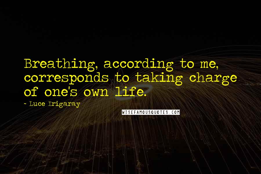 Luce Irigaray Quotes: Breathing, according to me, corresponds to taking charge of one's own life.