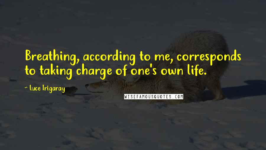 Luce Irigaray Quotes: Breathing, according to me, corresponds to taking charge of one's own life.