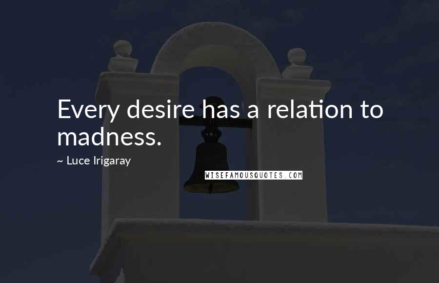 Luce Irigaray Quotes: Every desire has a relation to madness.