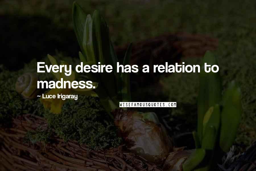 Luce Irigaray Quotes: Every desire has a relation to madness.