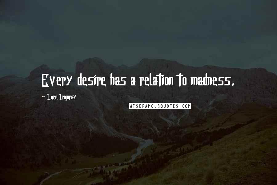 Luce Irigaray Quotes: Every desire has a relation to madness.