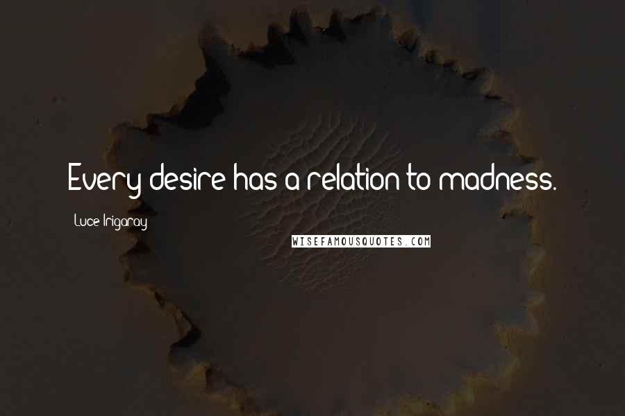 Luce Irigaray Quotes: Every desire has a relation to madness.