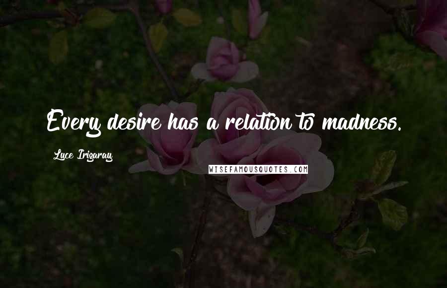Luce Irigaray Quotes: Every desire has a relation to madness.