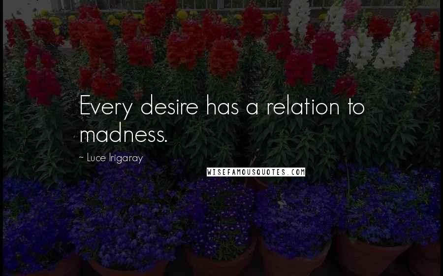 Luce Irigaray Quotes: Every desire has a relation to madness.