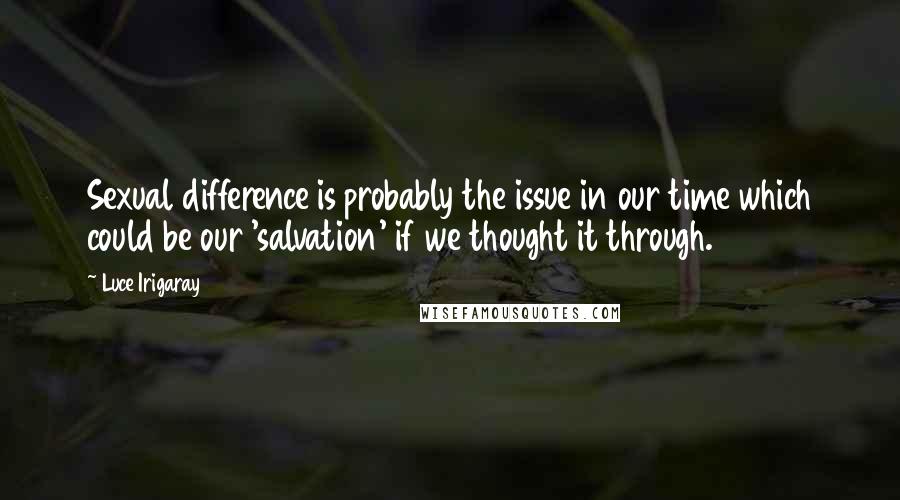 Luce Irigaray Quotes: Sexual difference is probably the issue in our time which could be our 'salvation' if we thought it through.