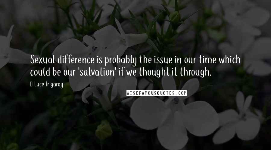 Luce Irigaray Quotes: Sexual difference is probably the issue in our time which could be our 'salvation' if we thought it through.
