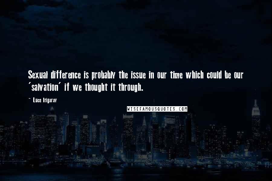 Luce Irigaray Quotes: Sexual difference is probably the issue in our time which could be our 'salvation' if we thought it through.