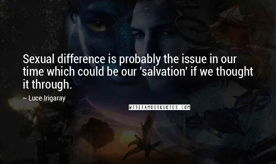 Luce Irigaray Quotes: Sexual difference is probably the issue in our time which could be our 'salvation' if we thought it through.