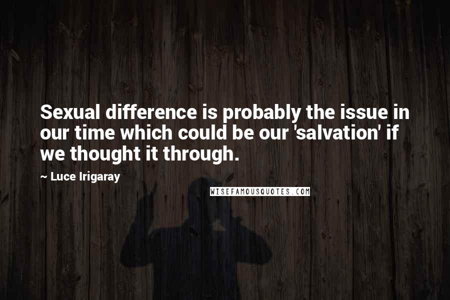 Luce Irigaray Quotes: Sexual difference is probably the issue in our time which could be our 'salvation' if we thought it through.