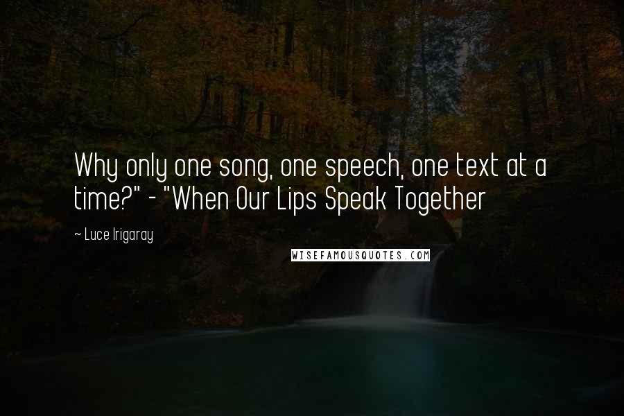 Luce Irigaray Quotes: Why only one song, one speech, one text at a time?" - "When Our Lips Speak Together