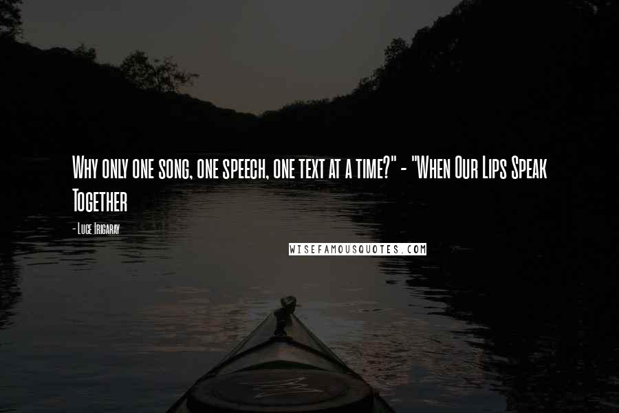 Luce Irigaray Quotes: Why only one song, one speech, one text at a time?" - "When Our Lips Speak Together