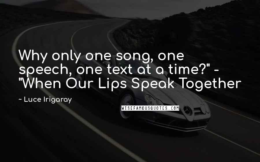 Luce Irigaray Quotes: Why only one song, one speech, one text at a time?" - "When Our Lips Speak Together