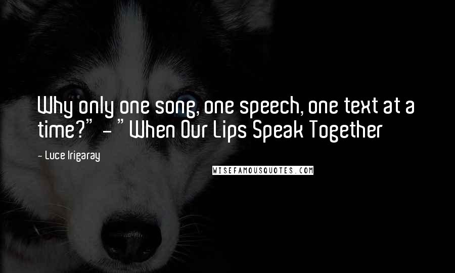 Luce Irigaray Quotes: Why only one song, one speech, one text at a time?" - "When Our Lips Speak Together