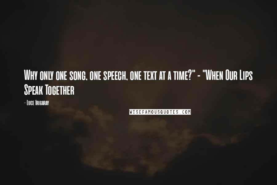 Luce Irigaray Quotes: Why only one song, one speech, one text at a time?" - "When Our Lips Speak Together