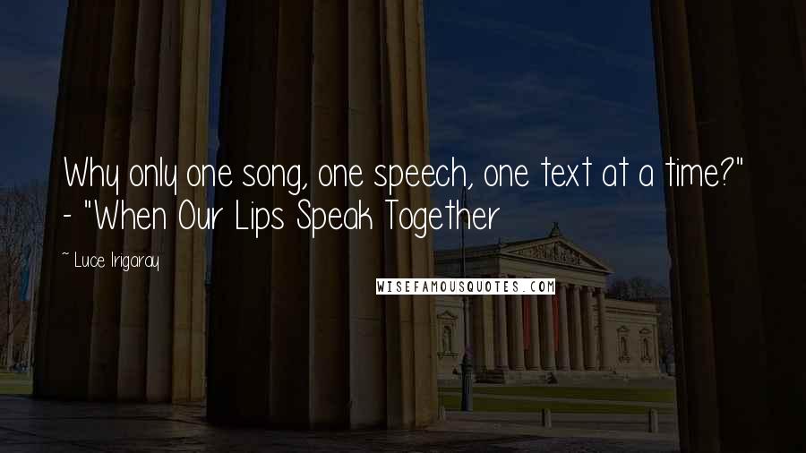 Luce Irigaray Quotes: Why only one song, one speech, one text at a time?" - "When Our Lips Speak Together