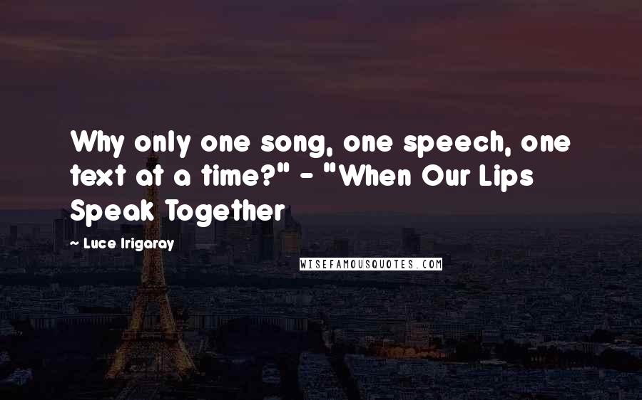 Luce Irigaray Quotes: Why only one song, one speech, one text at a time?" - "When Our Lips Speak Together