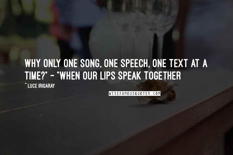 Luce Irigaray Quotes: Why only one song, one speech, one text at a time?" - "When Our Lips Speak Together