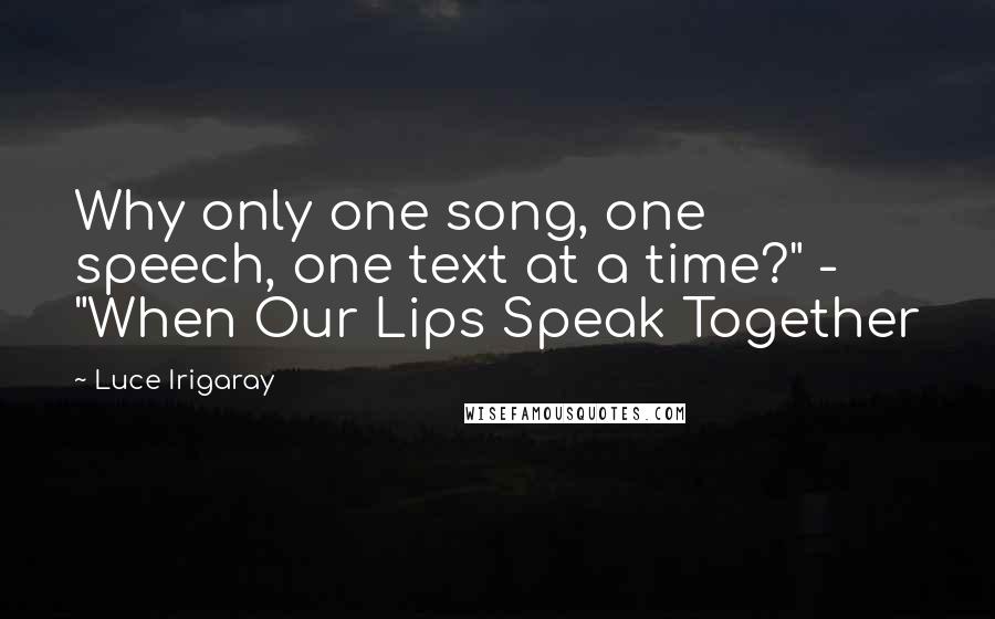 Luce Irigaray Quotes: Why only one song, one speech, one text at a time?" - "When Our Lips Speak Together