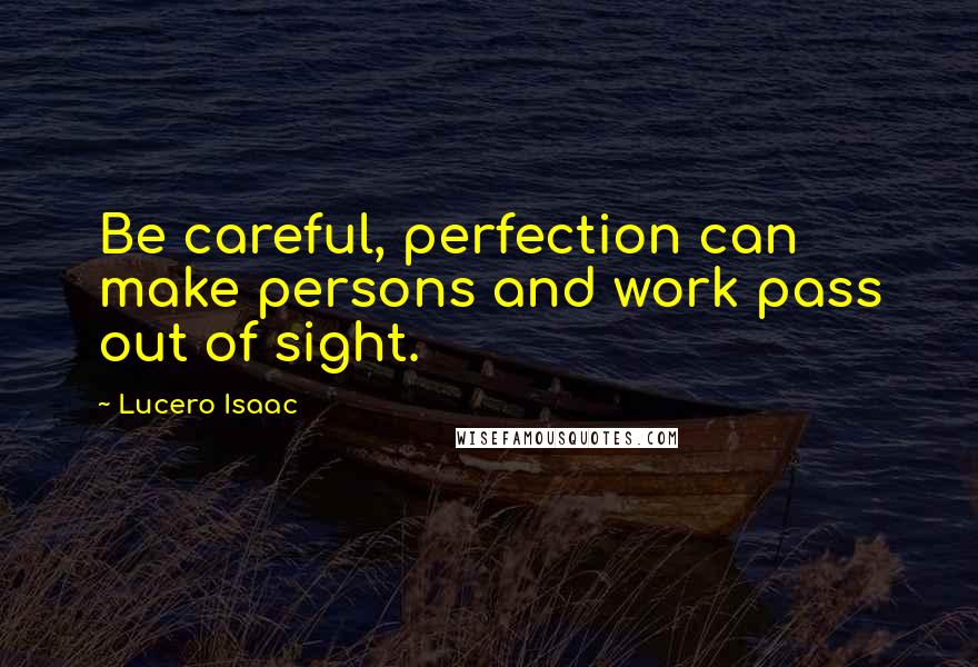 Lucero Isaac Quotes: Be careful, perfection can make persons and work pass out of sight.