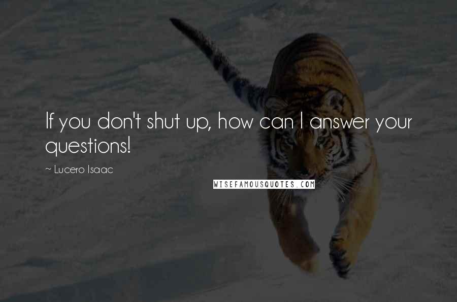 Lucero Isaac Quotes: If you don't shut up, how can I answer your questions!