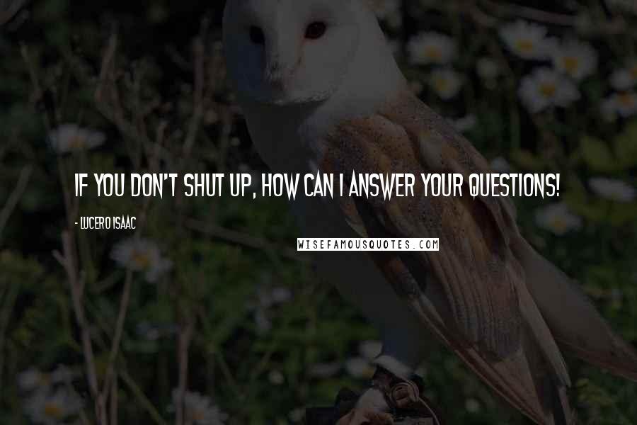 Lucero Isaac Quotes: If you don't shut up, how can I answer your questions!