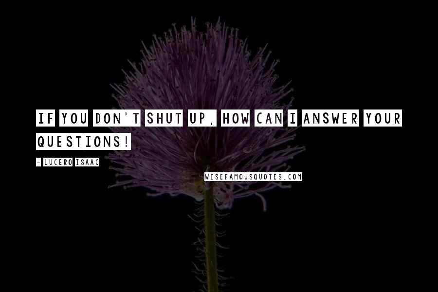 Lucero Isaac Quotes: If you don't shut up, how can I answer your questions!