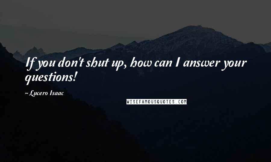 Lucero Isaac Quotes: If you don't shut up, how can I answer your questions!