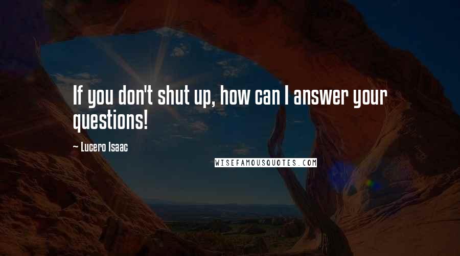 Lucero Isaac Quotes: If you don't shut up, how can I answer your questions!