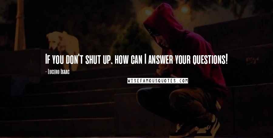 Lucero Isaac Quotes: If you don't shut up, how can I answer your questions!