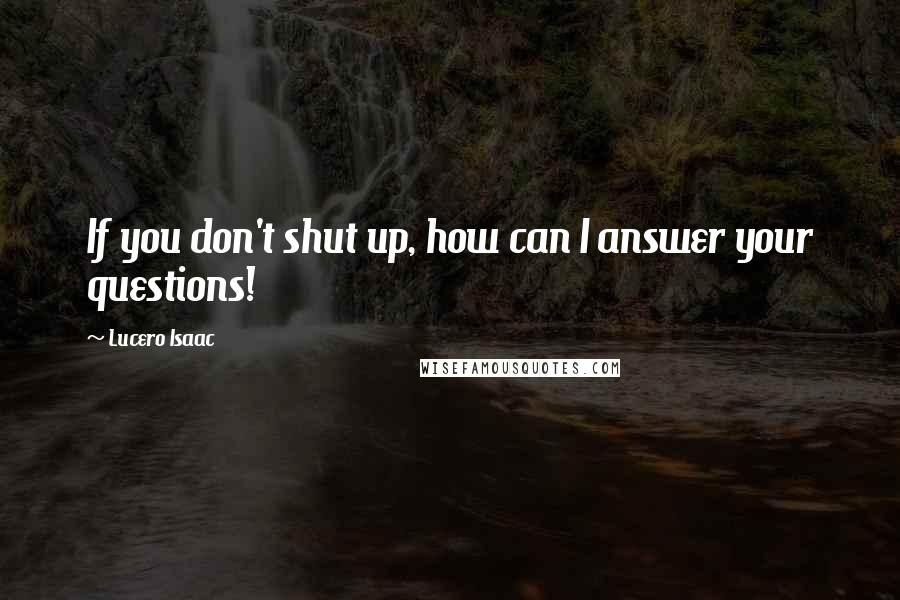 Lucero Isaac Quotes: If you don't shut up, how can I answer your questions!