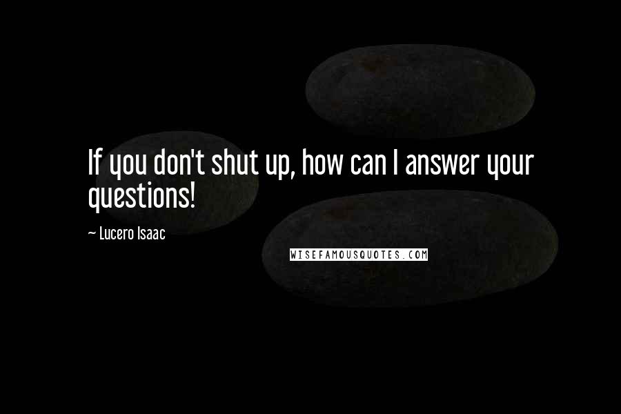 Lucero Isaac Quotes: If you don't shut up, how can I answer your questions!