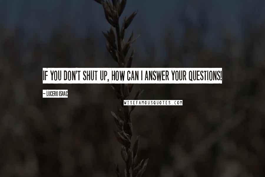 Lucero Isaac Quotes: If you don't shut up, how can I answer your questions!