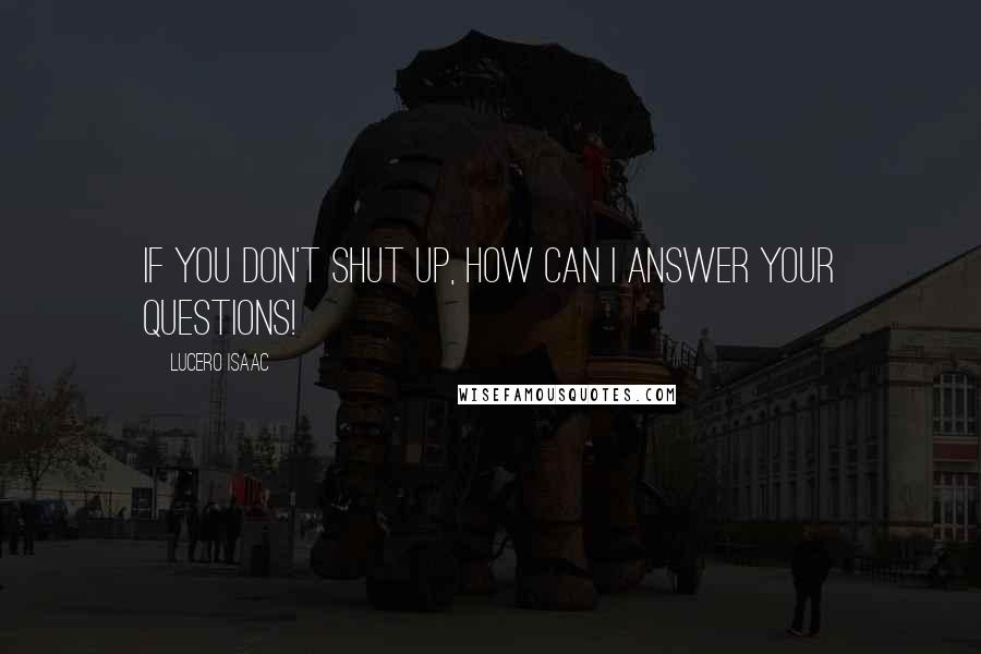 Lucero Isaac Quotes: If you don't shut up, how can I answer your questions!