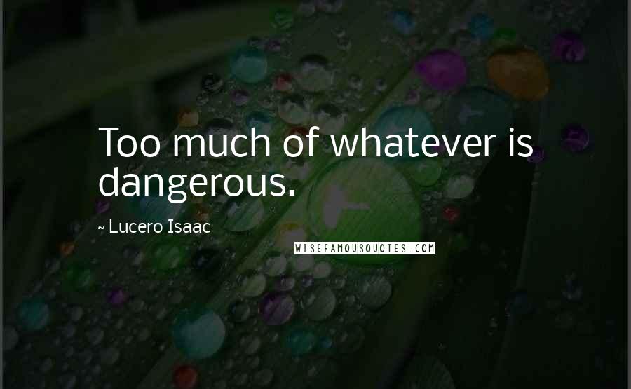 Lucero Isaac Quotes: Too much of whatever is dangerous.