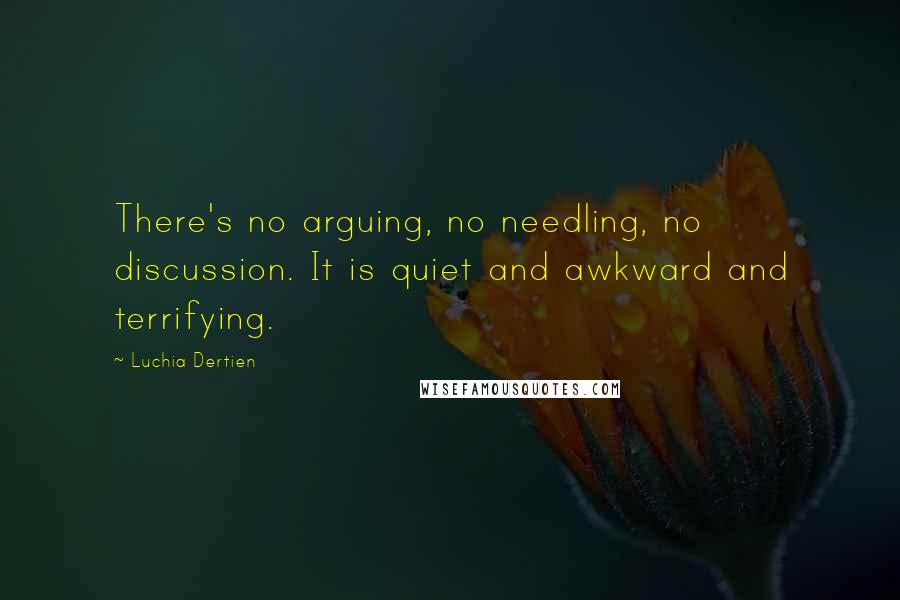 Luchia Dertien Quotes: There's no arguing, no needling, no discussion. It is quiet and awkward and terrifying.