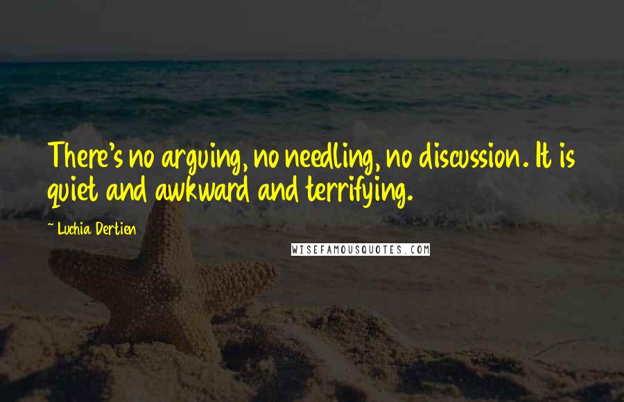 Luchia Dertien Quotes: There's no arguing, no needling, no discussion. It is quiet and awkward and terrifying.