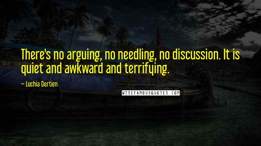 Luchia Dertien Quotes: There's no arguing, no needling, no discussion. It is quiet and awkward and terrifying.