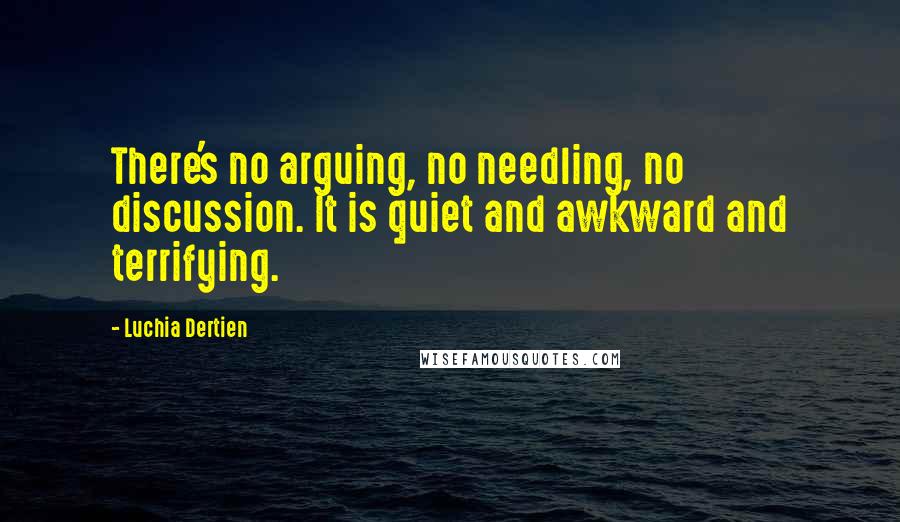 Luchia Dertien Quotes: There's no arguing, no needling, no discussion. It is quiet and awkward and terrifying.