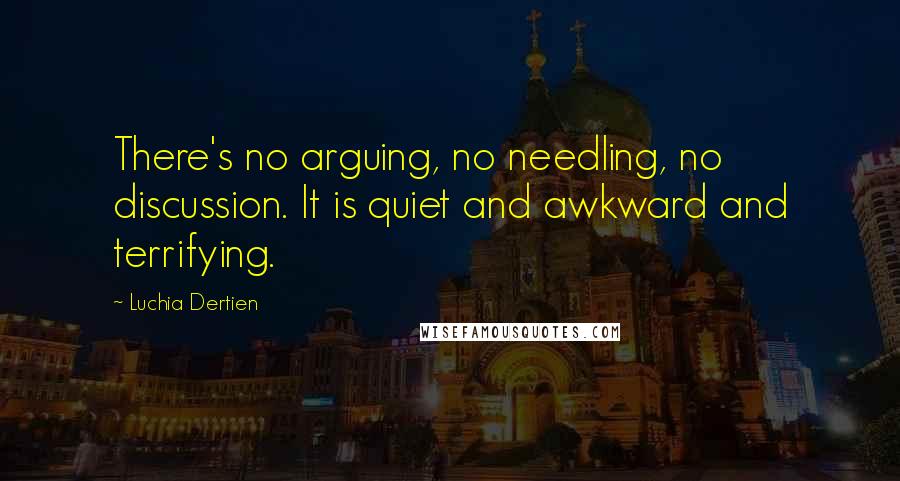 Luchia Dertien Quotes: There's no arguing, no needling, no discussion. It is quiet and awkward and terrifying.