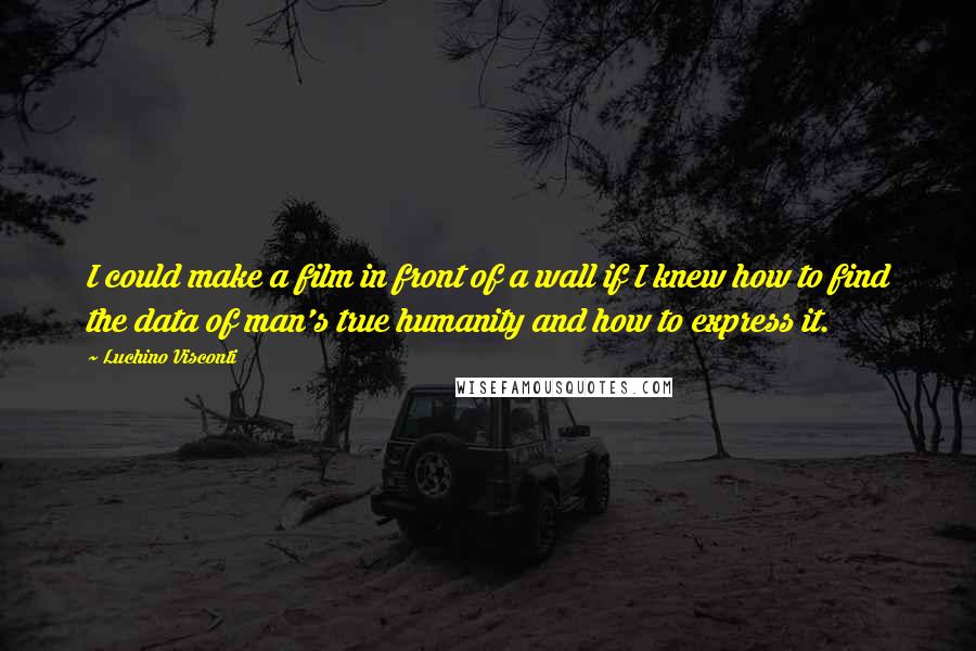 Luchino Visconti Quotes: I could make a film in front of a wall if I knew how to find the data of man's true humanity and how to express it.